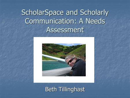 ScholarSpace and Scholarly Communication: A Needs Assessment Beth Tillinghast.