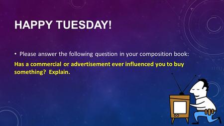 HAPPY TUESDAY! Please answer the following question in your composition book: Has a commercial or advertisement ever influenced you to buy something? Explain.