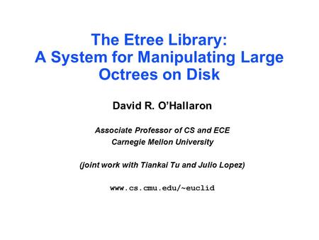 The Etree Library: A System for Manipulating Large Octrees on Disk David R. O’Hallaron Associate Professor of CS and ECE Carnegie Mellon University (joint.