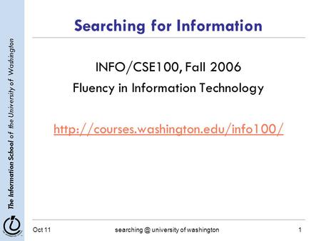 The Information School of the University of Washington Oct university of washington1 Searching for Information INFO/CSE100, Fall 2006 Fluency.