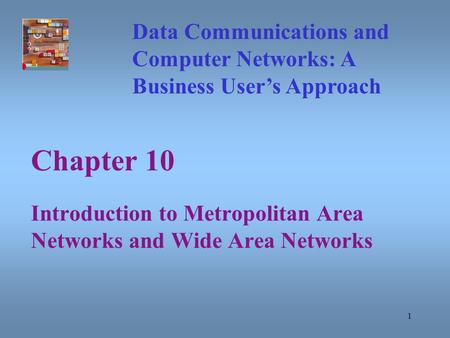 1 Chapter 10 Introduction to Metropolitan Area Networks and Wide Area Networks Data Communications and Computer Networks: A Business User’s Approach.