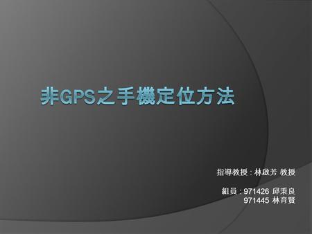 指導教授 : 林啟芳 教授 組員 : 971426 邱秉良 971445 林育賢. 何謂 GPS  GPS 即全球定位系統，是一個中距離圓 型軌道衛星導航系統。它可以為地球表面 絕大部分地區（ 98% ）提供準確的定位、 測速和高精度的時間標準。