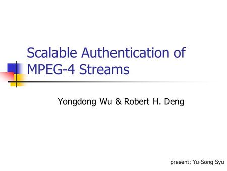 Scalable Authentication of MPEG-4 Streams Yongdong Wu & Robert H. Deng present: Yu-Song Syu.