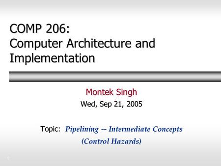 1 COMP 206: Computer Architecture and Implementation Montek Singh Wed, Sep 21, 2005 Topic: Pipelining -- Intermediate Concepts (Control Hazards)