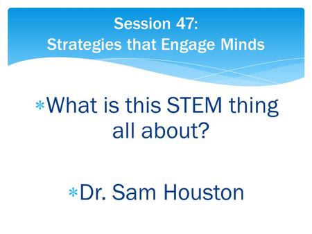  What is this STEM thing all about?  Dr. Sam Houston Session 47: Strategies that Engage Minds.