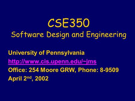 CSE350 Software Design and Engineering University of Pennsylvania  Office: 254 Moore GRW, Phone: 8-9509 April 2 nd, 2002.