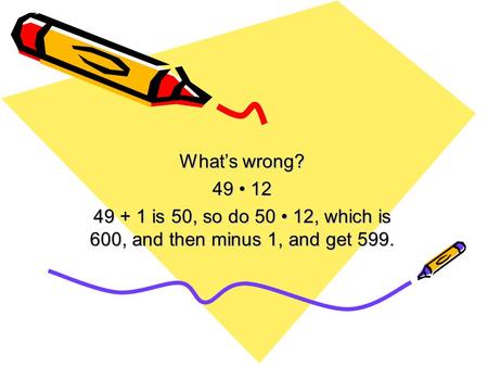 What’s wrong? 49 12 49 + 1 is 50, so do 50 12, which is 600, and then minus 1, and get 599.