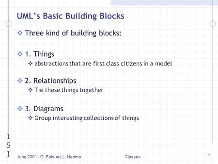 ISIISI June 2001 - G. Falquet, L. NerimaClasses 1 UML’s Basic Building Blocks vThree kind of building blocks: v1. Things vabstractions that are first class.