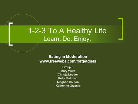 1-2-3 To A Healthy Life Learn. Do. Enjoy. Eating in Moderation www.freewebs.com/forgetdiets Group 5 Mary Wust Christa Leader Kelly Maltman Meghan Bouton.