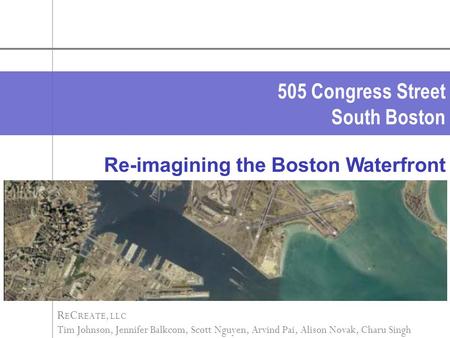 505 Congress Street South Boston R E C REATE, LLC Tim Johnson, Jennifer Balkcom, Scott Nguyen, Arvind Pai, Alison Novak, Charu Singh Re-imagining the Boston.