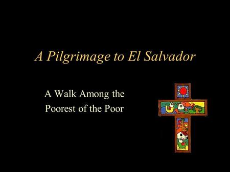 A Pilgrimage to El Salvador A Walk Among the Poorest of the Poor.