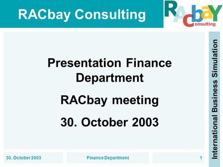 RACbay Consulting International Business Simulation 30. October 2003Finance Department1 Presentation Finance Department RACbay meeting 30. October 2003.