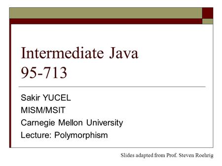 Intermediate Java 95-713 Sakir YUCEL MISM/MSIT Carnegie Mellon University Lecture: Polymorphism Slides adapted from Prof. Steven Roehrig.