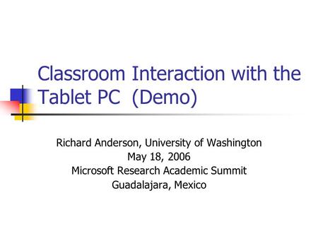 Classroom Interaction with the Tablet PC (Demo) Richard Anderson, University of Washington May 18, 2006 Microsoft Research Academic Summit Guadalajara,