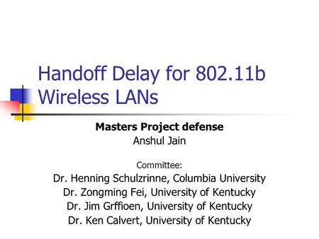 Handoff Delay for 802.11b Wireless LANs Masters Project defense Anshul Jain Committee: Dr. Henning Schulzrinne, Columbia University Dr. Zongming Fei, University.