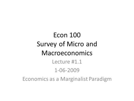 Econ 100 Survey of Micro and Macroeconomics Lecture #1.1 1-06-2009 Economics as a Marginalist Paradigm.