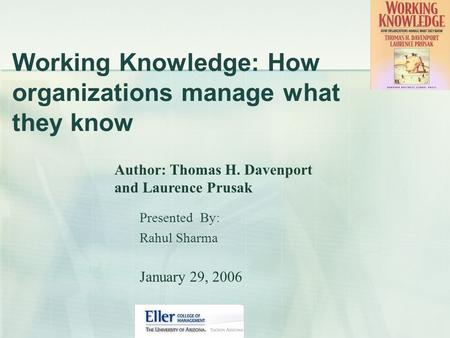 Working Knowledge: How organizations manage what they know Presented By: Rahul Sharma January 29, 2006 Author: Thomas H. Davenport and Laurence Prusak.