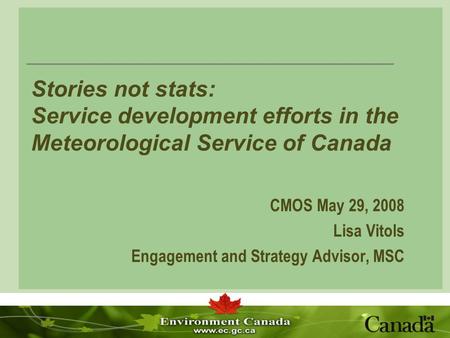 Stories not stats: Service development efforts in the Meteorological Service of Canada CMOS May 29, 2008 Lisa Vitols Engagement and Strategy Advisor, MSC.