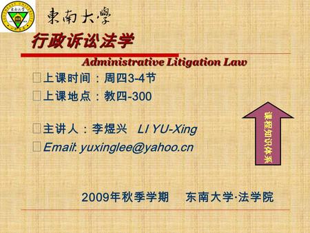 行政诉讼法学 Administrative Litigation Law ◆ 上课时间：周四 3-4 节 ◆ 上课地点：教四 -300 ◆ 主讲人：李煜兴 LI YU-Xing ◆   2009 年秋季学期 东南大学 · 法学院 课程知识体系.