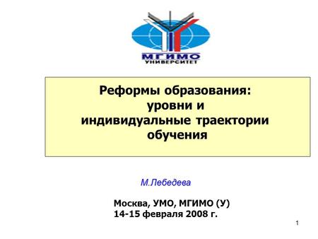 1 Реформы образования: уровни и индивидуальные траектории обучения М.Лебедева Москва, УМО, МГИМО (У) 14-15 февраля 2008 г.