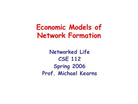 Economic Models of Network Formation Networked Life CSE 112 Spring 2006 Prof. Michael Kearns.