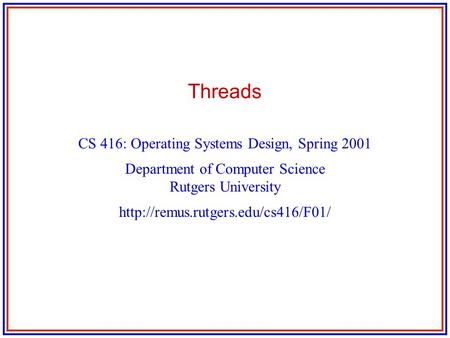 Threads CS 416: Operating Systems Design, Spring 2001 Department of Computer Science Rutgers University