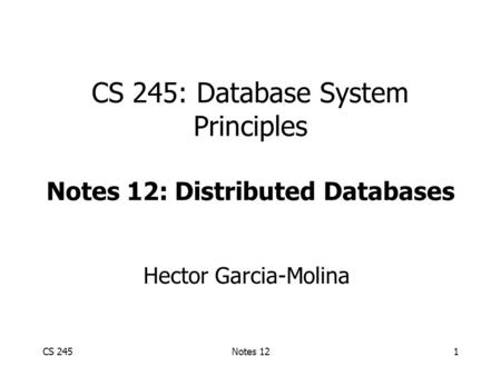 CS 245Notes 121 CS 245: Database System Principles Notes 12: Distributed Databases Hector Garcia-Molina.