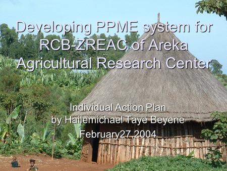 Developing PPME system for RCB-ZREAC of Areka Agricultural Research Center Individual Action Plan by Hailemichael Taye Beyene February27,2004.