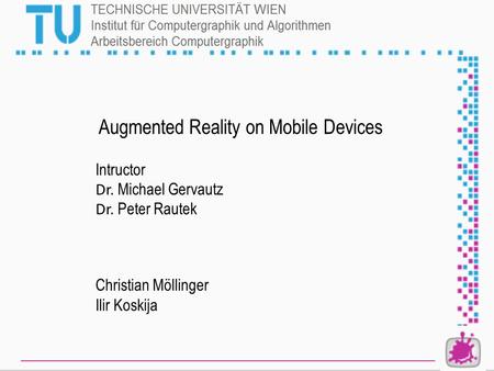 Christian Möllinger Ilir Koskija Intructor Dr. Michael Gervautz Dr. Peter Rautek Augmented Reality on Mobile Devices.