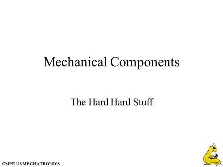 CMPE 118 MECHATRONICS Mechanical Components The Hard Hard Stuff.