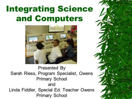 Integrating Science and Computers Presented By Sarah Riess, Program Specialist, Owens Primary School and Linda Fiddler, Special Ed. Teacher Owens Primary.