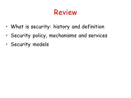 Review What is security: history and definition Security policy, mechanisms and services Security models.