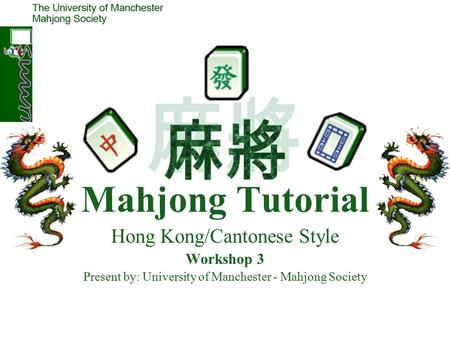 Mahjong Tutorial Hong Kong/Cantonese Style Workshop 3 Present by: University of Manchester - Mahjong Society.