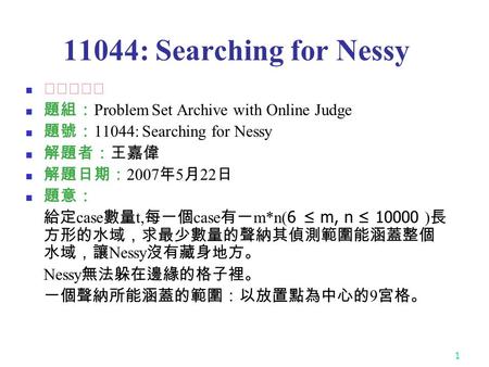 1 11044: Searching for Nessy ★☆☆☆☆ 題組： Problem Set Archive with Online Judge 題號： 11044: Searching for Nessy 解題者：王嘉偉 解題日期： 2007 年 5 月 22 日 題意： 給定 case 數量.