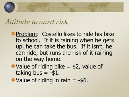 Attitude toward risk Problem: Costello likes to ride his bike to school. If it is raining when he gets up, he can take the bus. If it isn’t, he can ride,