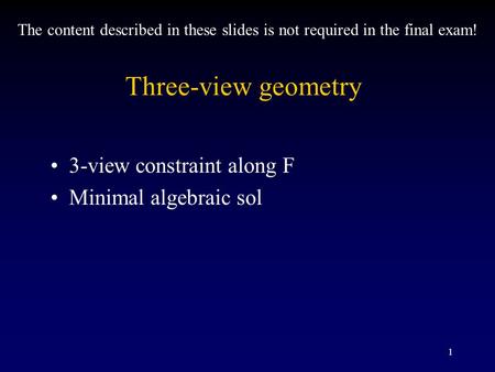 1 Three-view geometry 3-view constraint along F Minimal algebraic sol The content described in these slides is not required in the final exam!