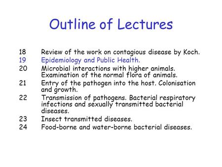 Outline of Lectures 18 Review of the work on contagious disease by Koch. 19 Epidemiology and Public Health. 20 Microbial interactions with higher animals.