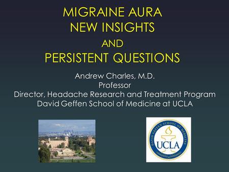 MIGRAINE AURA NEW INSIGHTS AND PERSISTENT QUESTIONS Andrew Charles, M.D. Professor Director, Headache Research and Treatment Program David Geffen School.