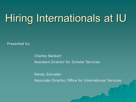 Hiring Internationals at IU Presented by: Charles Bankart Assistant Director for Scholar Services Rendy Schrader Associate Director, Office for International.