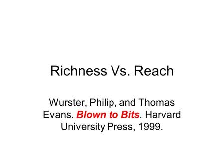 Richness Vs. Reach Wurster, Philip, and Thomas Evans. Blown to Bits. Harvard University Press, 1999.