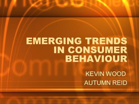 EMERGING TRENDS IN CONSUMER BEHAVIOUR KEVIN WOOD AUTUMN REID.