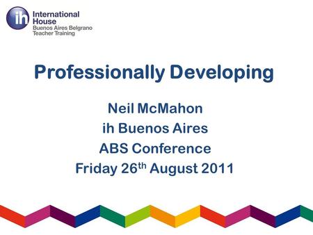 Professionally Developing Neil McMahon ih Buenos Aires ABS Conference Friday 26 th August 2011.