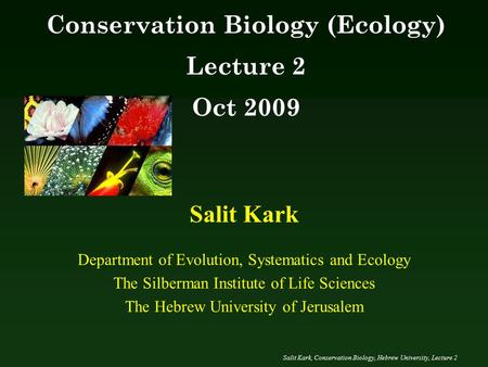 Salit Kark, Conservation Biology, Hebrew University, Lecture 2 Salit Kark Department of Evolution, Systematics and Ecology The Silberman Institute of Life.