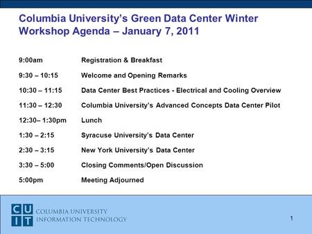 Columbia University’s Green Data Center Winter Workshop Agenda – January 7, 2011 9:00amRegistration & Breakfast 9:30 – 10:15Welcome and Opening Remarks.