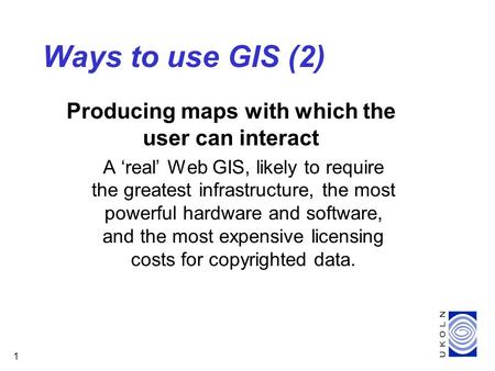 1 Producing maps with which the user can interact A ‘real’ Web GIS, likely to require the greatest infrastructure, the most powerful hardware and software,