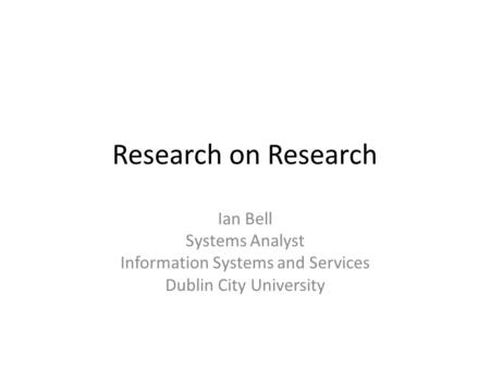 Research on Research Ian Bell Systems Analyst Information Systems and Services Dublin City University.