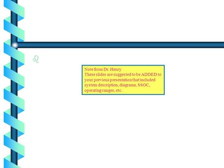 B Note from Dr. Henry These slides are suggested to be ADDED to your previous presentation that included system description, diagrams, SSOC, operating.