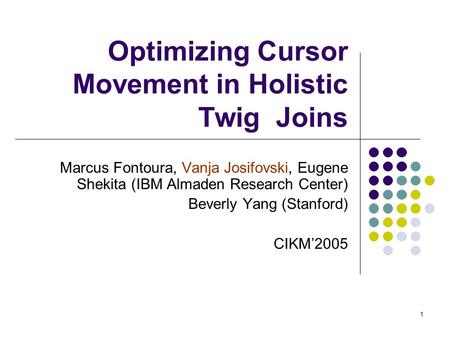 1 Optimizing Cursor Movement in Holistic Twig Joins Marcus Fontoura, Vanja Josifovski, Eugene Shekita (IBM Almaden Research Center) Beverly Yang (Stanford)