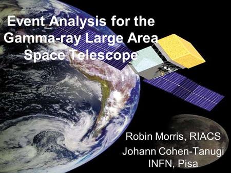 Event Analysis for the Gamma-ray Large Area Space Telescope Robin Morris, RIACS Johann Cohen-Tanugi INFN, Pisa.