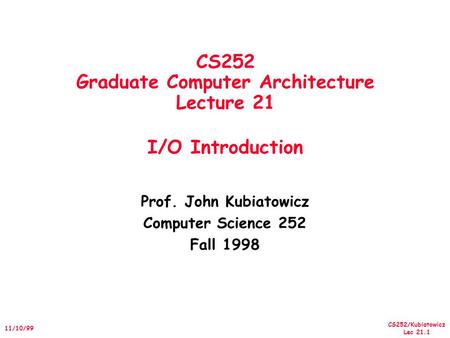 CS252/Kubiatowicz Lec 21.1 11/10/99 CS252 Graduate Computer Architecture Lecture 21 I/O Introduction Prof. John Kubiatowicz Computer Science 252 Fall 1998.